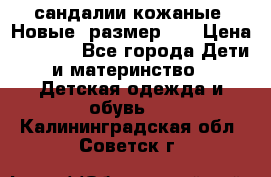 сандалии кожаные. Новые. размер 20 › Цена ­ 1 300 - Все города Дети и материнство » Детская одежда и обувь   . Калининградская обл.,Советск г.